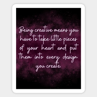 Being creative means you have to take little pieces of your heart and put them into every design you create. Magnet